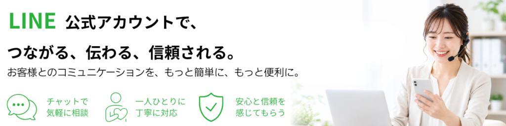 LINEアカウントで、つながる、伝わる、信頼される。お客様とのコミュニケーションを、もっと簡単に、もっと便利に。